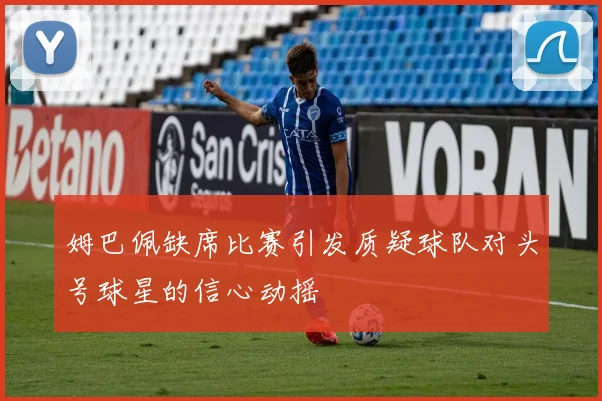 姆巴佩缺席比赛引发质疑球队对头号球星的信心动摇