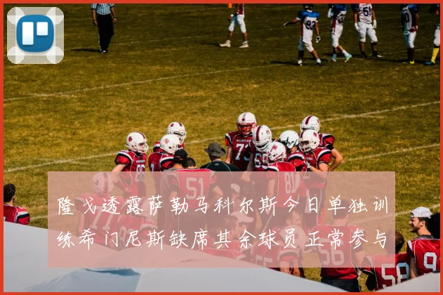 隆戈透露萨勒马科尔斯今日单独训练希门尼斯缺席其余球员正常参与训练