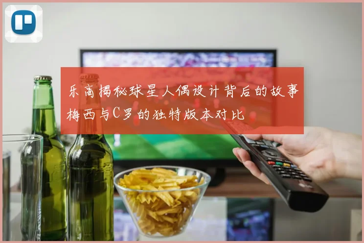 乐高揭秘球星人偶设计背后的故事梅西与C罗的独特版本对比