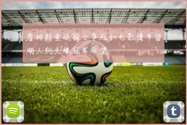 詹姆斯重返骑士争冠如电影情节留湖人则无缘冠军希望