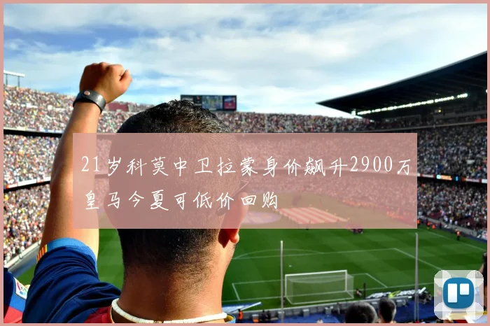 21岁科莫中卫拉蒙身价飙升2900万皇马今夏可低价回购