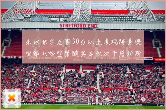 米切尔季后赛30分以上表现跻身现役第七哈登紧随其后仅次于詹姆斯杜兰特库里