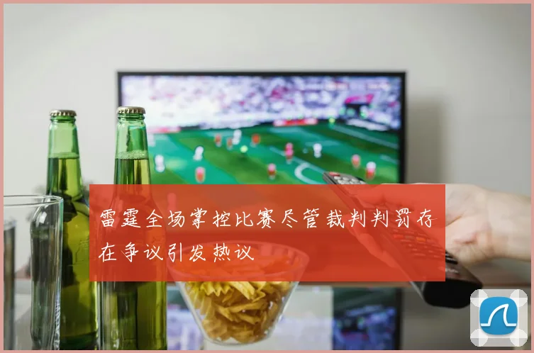 雷霆全场掌控比赛尽管裁判判罚存在争议引发热议