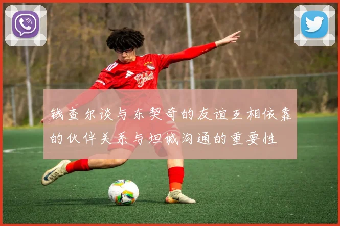 钱查尔谈与东契奇的友谊互相依靠的伙伴关系与坦诚沟通的重要性