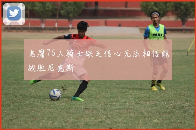 老鹰76人骑士缺乏信心无法相信能战胜尼克斯