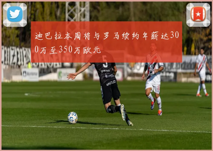 迪巴拉本周将与罗马续约年薪达300万至350万欧元