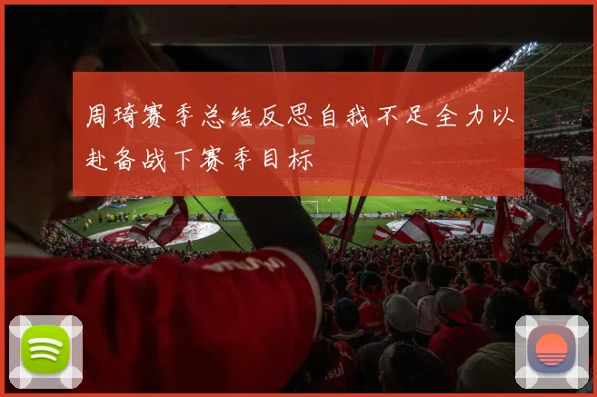 周琦赛季总结反思自我不足全力以赴备战下赛季目标
