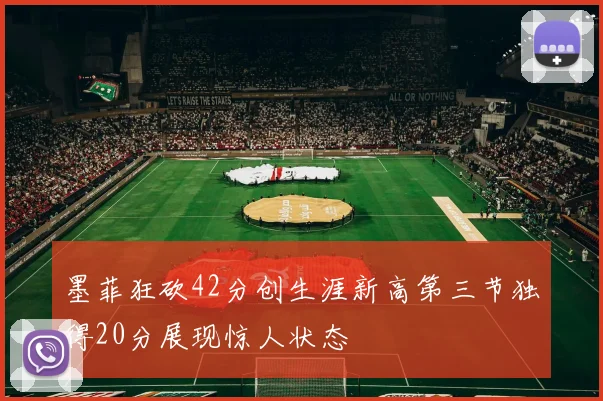 墨菲狂砍42分创生涯新高第三节独得20分展现惊人状态