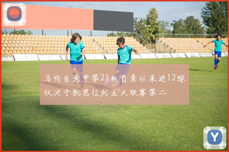 马伦自意甲第21轮首秀以来进12球仅次于凯恩位列五大联赛第二