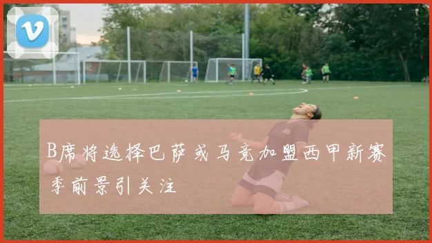 B席将选择巴萨或马竞加盟西甲新赛季前景引关注