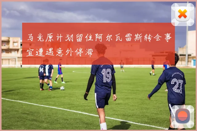 马竞原计划留住阿尔瓦雷斯转会事宜遭遇意外停滞