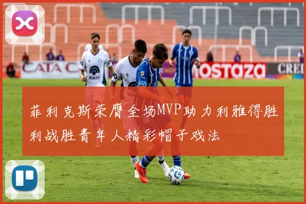菲利克斯荣膺全场MVP助力利雅得胜利战胜青年人精彩帽子戏法